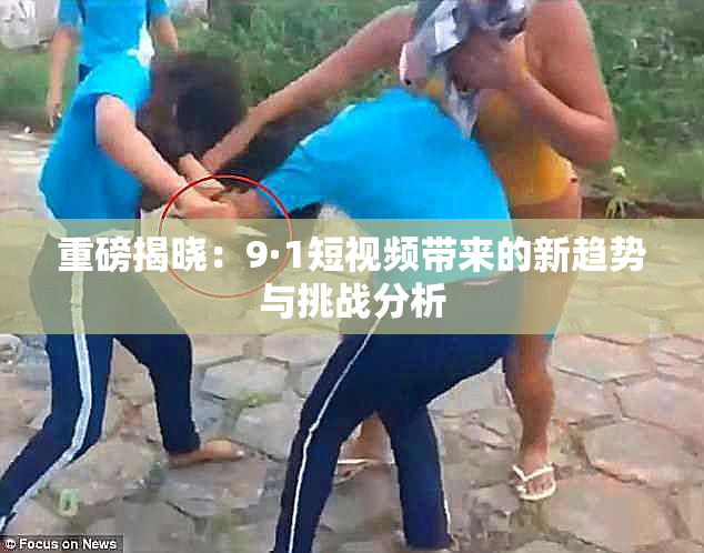 重磅揭晓：9·1短视频带来的新趋势与挑战分析