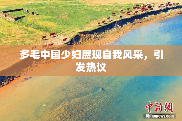 多毛中国少妇展现自我风采，引发热议