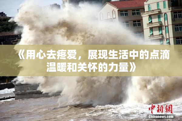《用心去疼爱，展现生活中的点滴温暖和关怀的力量》