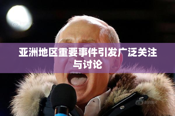 亚洲地区重要事件引发广泛关注与讨论