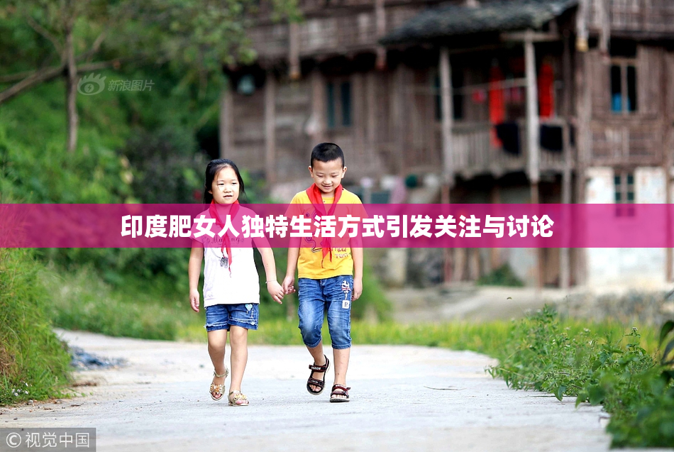 印度肥女人独特生活方式引发关注与讨论