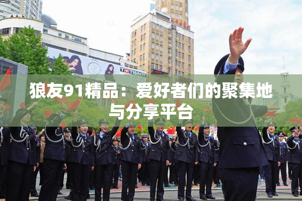 狼友91精品：爱好者们的聚集地与分享平台