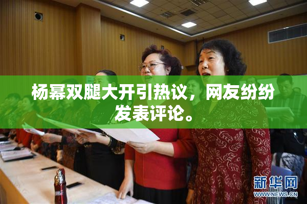 杨幂双腿大开引热议，网友纷纷发表评论。