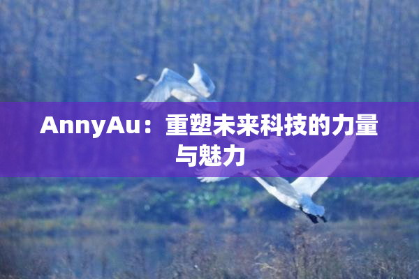 AnnyAu：重塑未来科技的力量与魅力