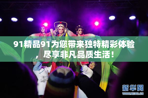 91精品91为您带来独特精彩体验，尽享非凡品质生活！