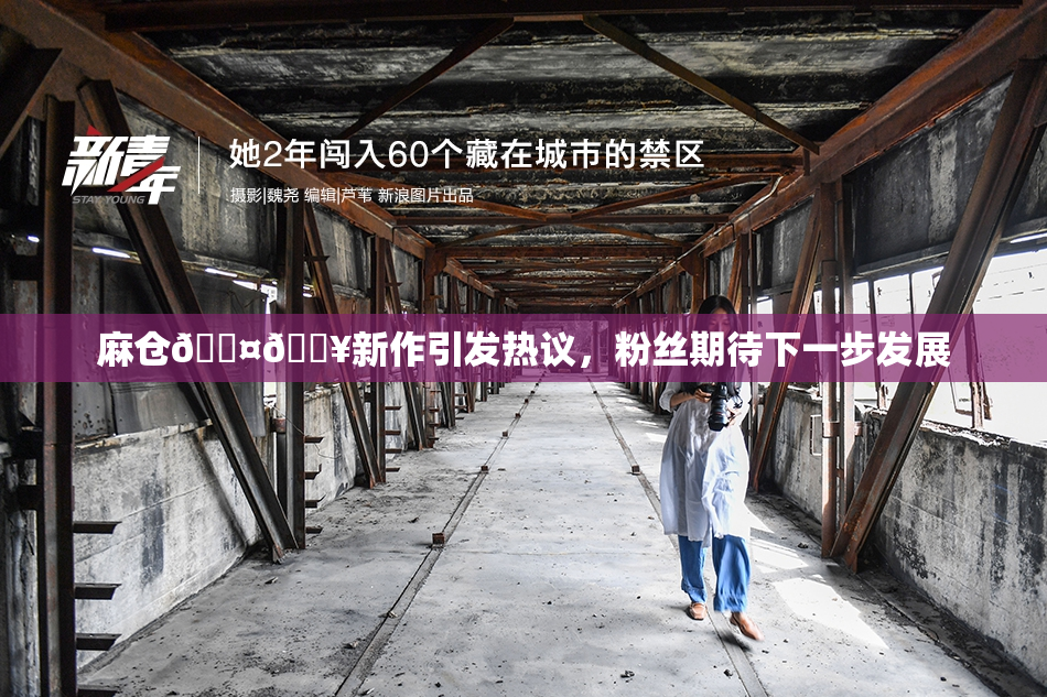 麻仓🖤🔥新作引发热议，粉丝期待下一步发展