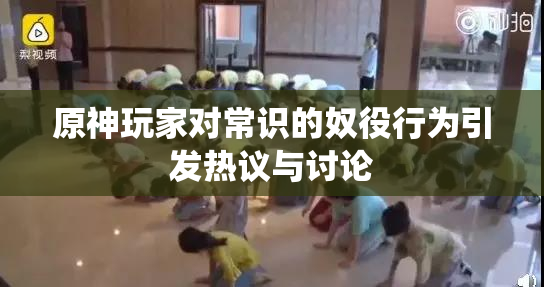 原神玩家对常识的奴役行为引发热议与讨论