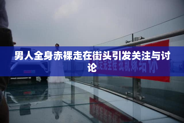 男人全身赤裸走在街头引发关注与讨论