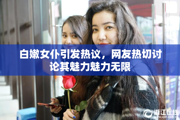 白嫩女仆引发热议，网友热切讨论其魅力魅力无限