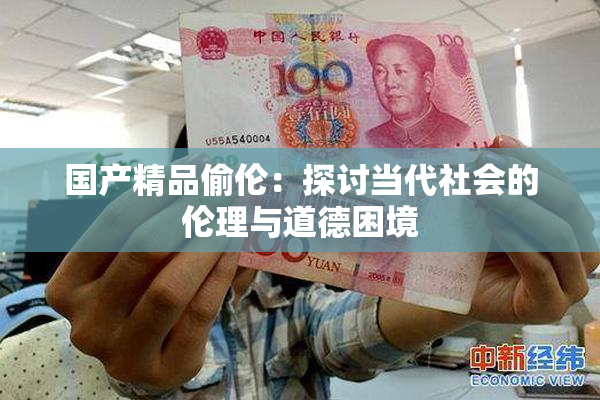 国产精品偷伦：探讨当代社会的伦理与道德困境