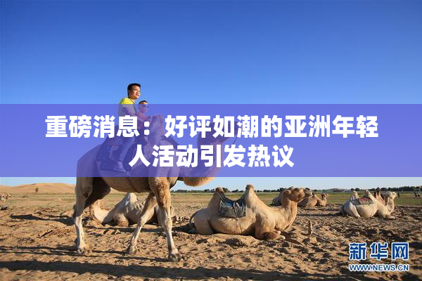 重磅消息：好评如潮的亚洲年轻人活动引发热议