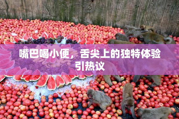 嘴巴喝小便，舌尖上的独特体验引热议