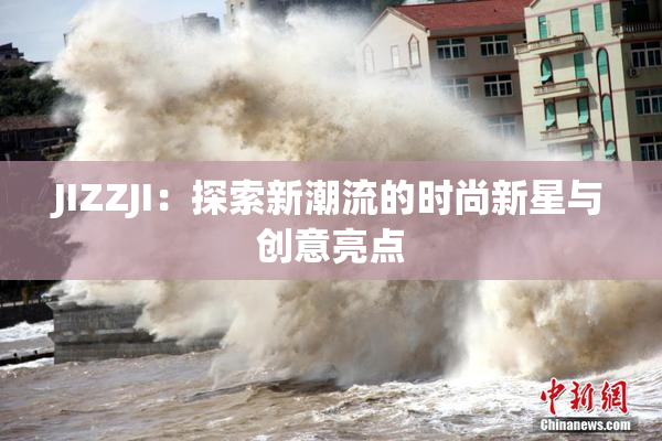 JIZZJI：探索新潮流的时尚新星与创意亮点