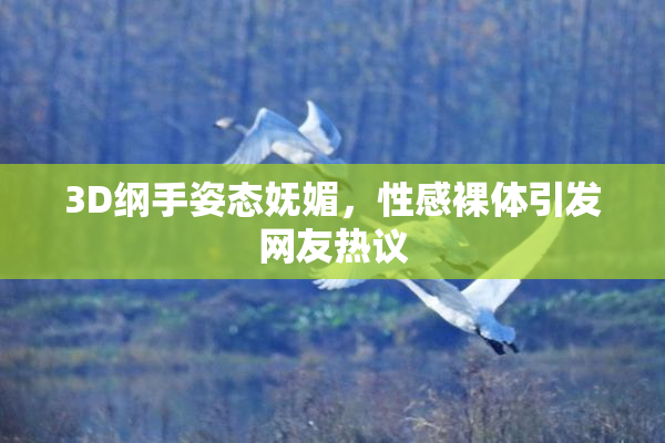 3D纲手姿态妩媚，性感裸体引发网友热议