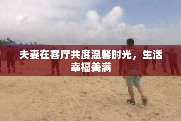 夫妻在客厅共度温馨时光，生活幸福美满