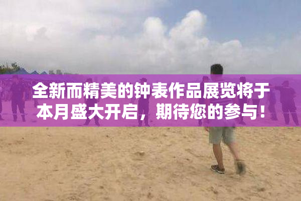 全新而精美的钟表作品展览将于本月盛大开启，期待您的参与！