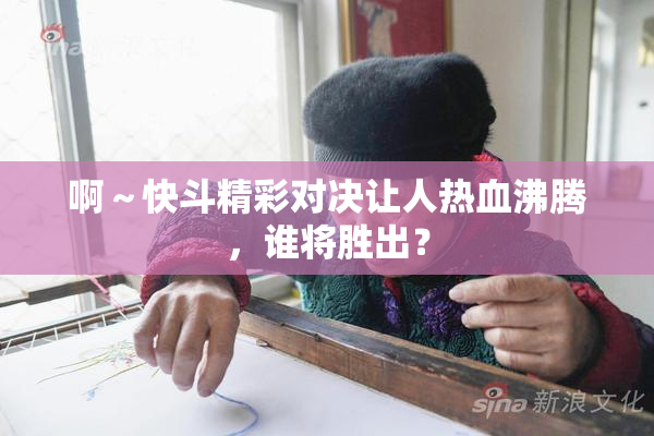 啊～快斗精彩对决让人热血沸腾，谁将胜出？