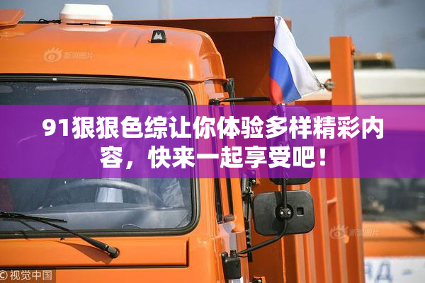 91狠狠色综让你体验多样精彩内容，快来一起享受吧！