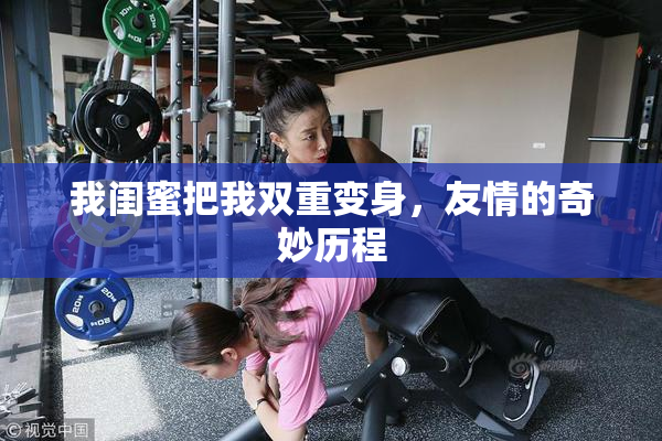 我闺蜜把我双重变身，友情的奇妙历程