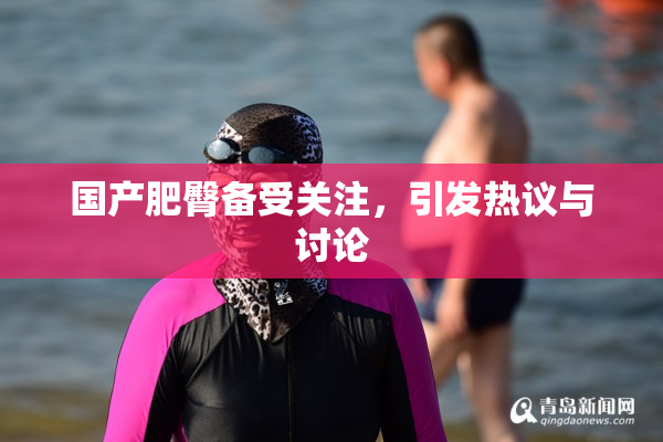 国产肥臀备受关注，引发热议与讨论