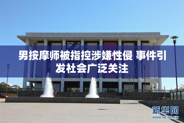 男按摩师被指控涉嫌性侵 事件引发社会广泛关注