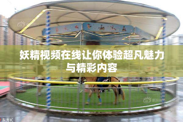妖精视频在线让你体验超凡魅力与精彩内容