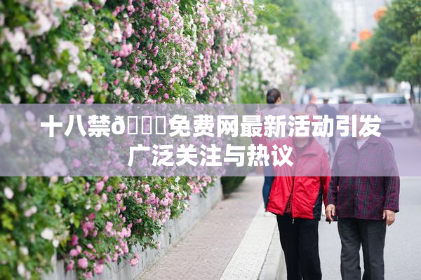 十八禁🔞免费网最新活动引发广泛关注与热议