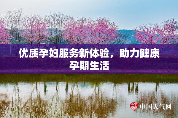 优质孕妇服务新体验，助力健康孕期生活