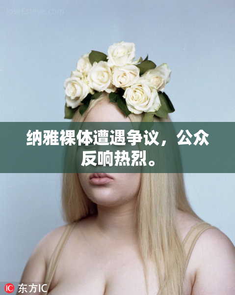 纳雅裸体遭遇争议，公众反响热烈。