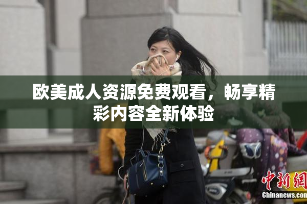 欧美成人资源免费观看，畅享精彩内容全新体验