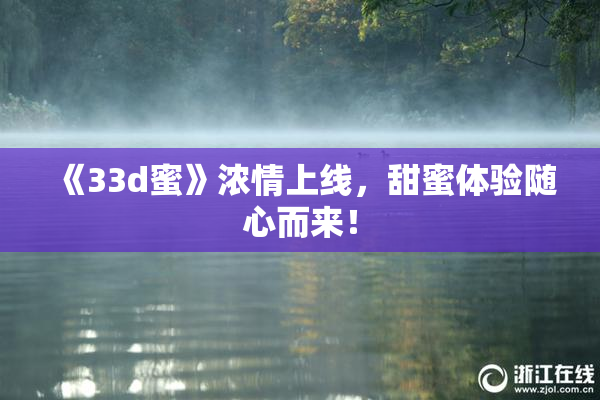 《33d蜜》浓情上线，甜蜜体验随心而来！