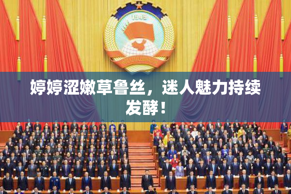 婷婷涩嫩草鲁丝，迷人魅力持续发酵！