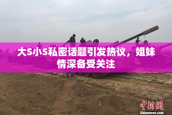 大S小S私密话题引发热议，姐妹情深备受关注