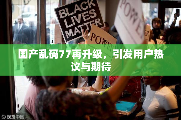 国产乱码77再升级，引发用户热议与期待