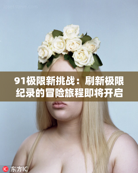 91极限新挑战：刷新极限纪录的冒险旅程即将开启！