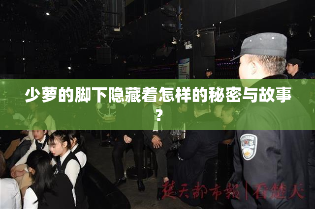 少萝的脚下隐藏着怎样的秘密与故事？