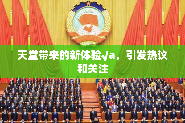 天堂带来的新体验√a，引发热议和关注