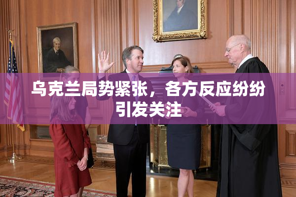 乌克兰局势紧张，各方反应纷纷引发关注