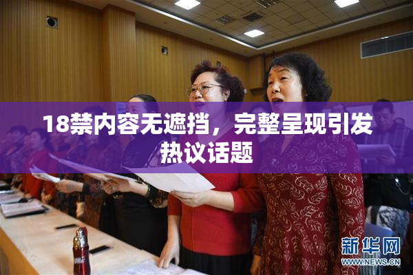18禁内容无遮挡，完整呈现引发热议话题