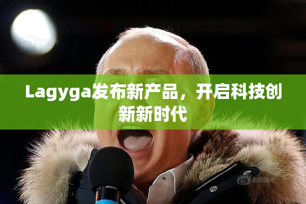 Lagyga发布新产品，开启科技创新新时代