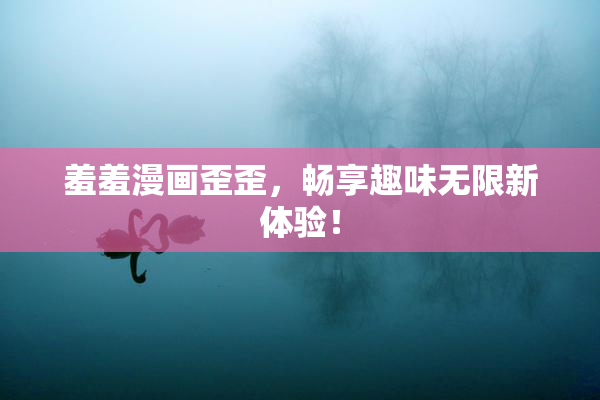 羞羞漫画歪歪，畅享趣味无限新体验！