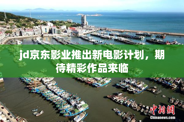 jd京东影业推出新电影计划，期待精彩作品来临
