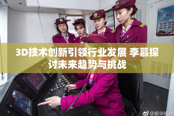 3D技术创新引领行业发展 李慕探讨未来趋势与挑战