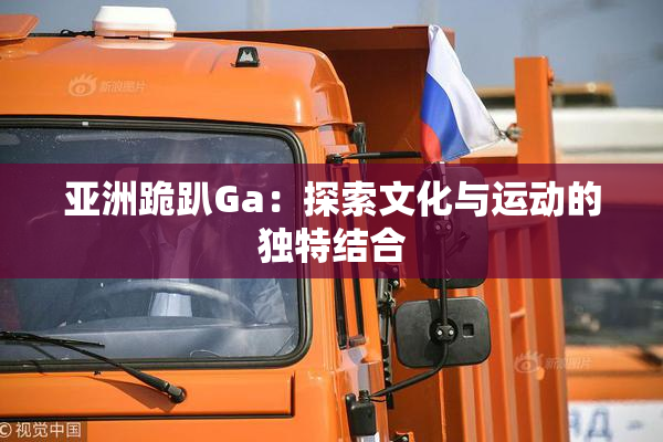 亚洲跪趴Ga：探索文化与运动的独特结合