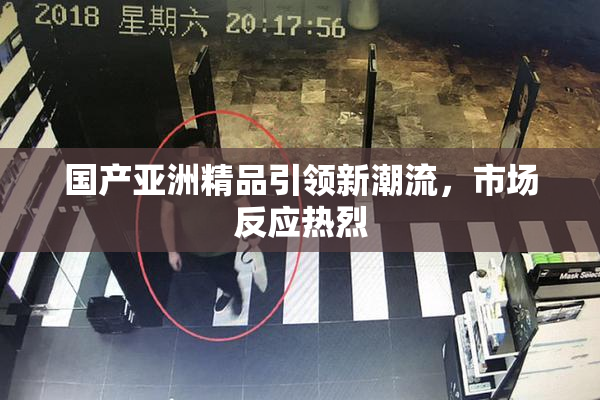 国产亚洲精品引领新潮流，市场反应热烈