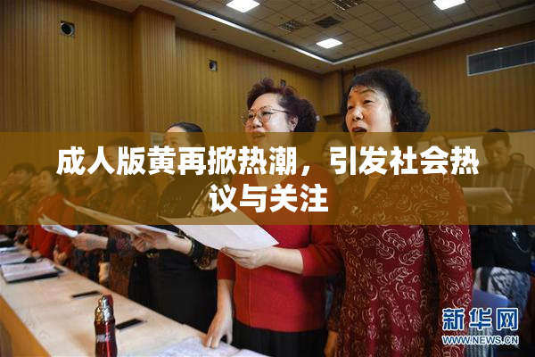 成人版黄再掀热潮，引发社会热议与关注