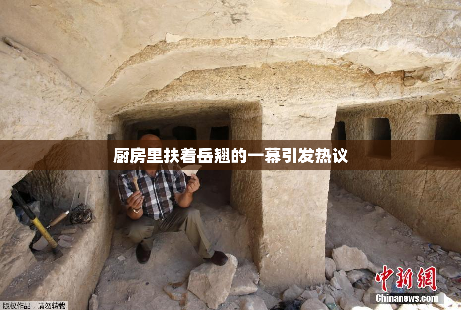 厨房里扶着岳翘的一幕引发热议