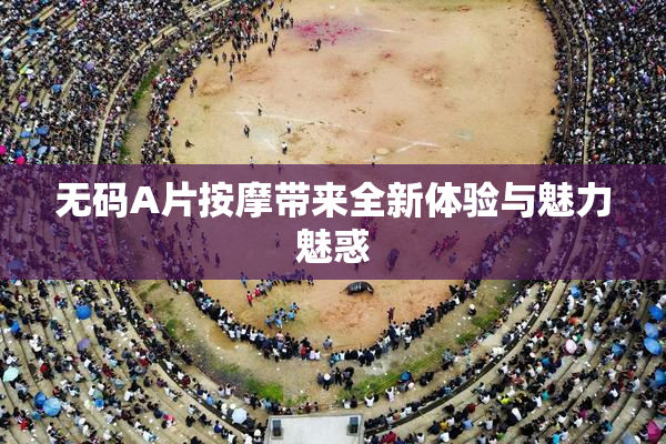 无码A片按摩带来全新体验与魅力魅惑