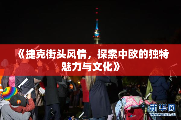 《捷克街头风情，探索中欧的独特魅力与文化》