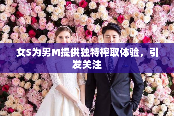 女S为男M提供独特榨取体验，引发关注